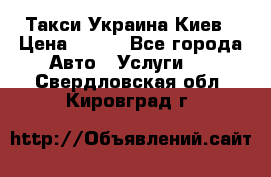 Такси Украина Киев › Цена ­ 100 - Все города Авто » Услуги   . Свердловская обл.,Кировград г.